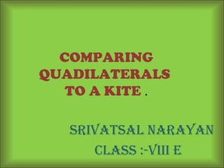 COMPARING
QUADILATERALS
TO A KITE .
SrivatSal NarayaN
ClaSS :-viii E
 