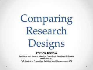 Comparing
  Research
  Designs
                   Patrick Barlow
Statistical and Research Design Consultant, Graduate School of
                         Medicine, UTK
  PhD Student in Evaluation, Statistics, and Measurement, UTK
 