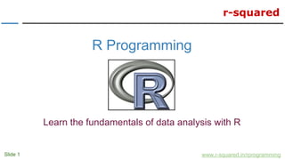 r-squared
Slide 1 www.r-squared.in/rprogramming
R Programming
Learn the fundamentals of data analysis with R
 
