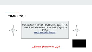 THANK YOU
Plot no. 133, "HYDINT HOUSE", B/h. Cozy Hotel,
Narol Road, Ahmedabad – 382 405. (Gujarat) –
INDIA
www.airmaxindia.com
 