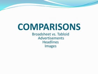COMPARISONS
  Broadsheet vs. Tabloid
     Advertisements
       Headlines
         Images
 