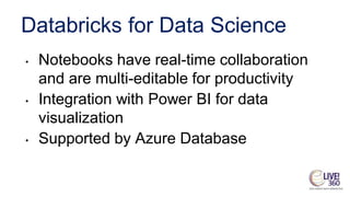 Databricks for Data Science
• Notebooks have real-time collaboration
and are multi-editable for productivity
• Integration with Power BI for data
visualization
• Supported by Azure Database
 