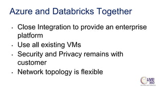 Azure and Databricks Together
• Close Integration to provide an enterprise
platform
• Use all existing VMs
• Security and Privacy remains with
customer
• Network topology is flexible
 