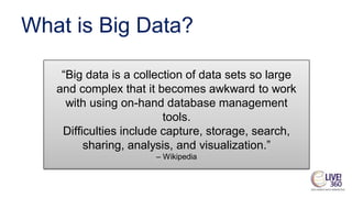 What is Big Data?
“Big data is a collection of data sets so large
and complex that it becomes awkward to work
with using on-hand database management
tools.
Difficulties include capture, storage, search,
sharing, analysis, and visualization.”
– Wikipedia
 