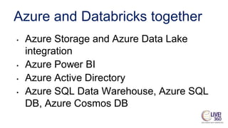 Azure and Databricks together
• Azure Storage and Azure Data Lake
integration
• Azure Power BI
• Azure Active Directory
• Azure SQL Data Warehouse, Azure SQL
DB, Azure Cosmos DB
 