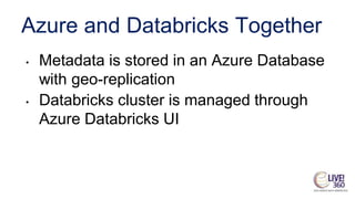 Azure and Databricks Together
• Metadata is stored in an Azure Database
with geo-replication
• Databricks cluster is managed through
Azure Databricks UI
 