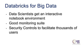 Databricks for Big Data
• Data Scientists get an interactive
notebook environment
• Good monitoring suite
• Security Controls to facilitate thousands of
users
 
