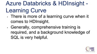 Azure Databricks & HDInsight -
Learning Curve
• There is more of a learning curve when it
comes to HDInsight.
• Generally, comprehensive training is
required, and a background knowledge of
SQL is very helpful.
 