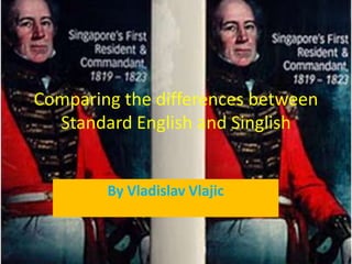 Comparing the differences between
  Standard English and Singlish


        By Vladislav Vlajic
 