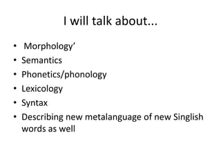 I will talk about...
•    Morphology’
•   Semantics
•   Phonetics/phonology
•   Lexicology
•   Syntax
•   Describing new m...