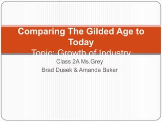 Class 2A Ms.Grey Brad Dusek & Amanda Baker Comparing The Gilded Age to Today Topic: Growth of Industry 