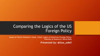 Comparing the Logics of the US
Foreign Policy
based on Patick Kallahan’s book, titled: Logics of American Foreign Policy,
Theories of America’s World Role
Presented by: @issa_adeli
 