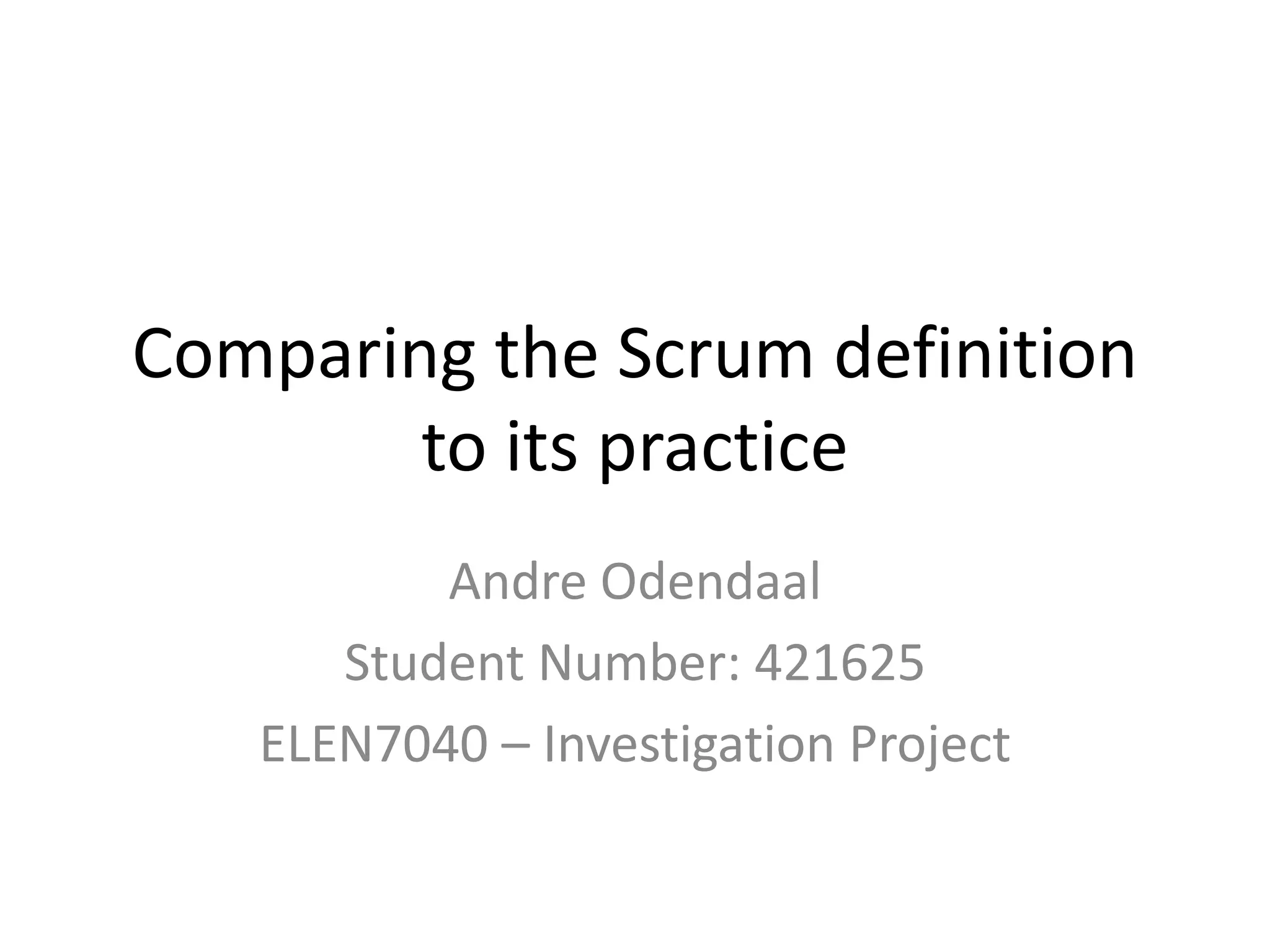 Comparing the Scrum definition
        to its practice
          Andre Odendaal
      Student Number: 421625
   ELEN7040 – Investigation Project
 