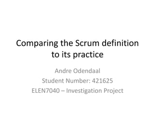 Comparing the Scrum definition
        to its practice
          Andre Odendaal
      Student Number: 421625
   ELEN7040 – Investigation Project
 