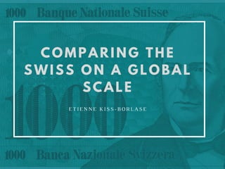 COMPARING THE
SWISS ON A GLOBAL
SCALE
ETIENNE KISS-BORLASE
 