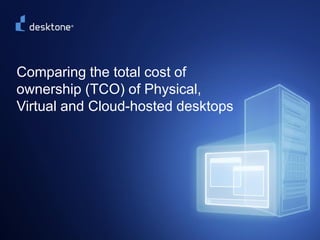Comparing the total cost of
   ownership (TCO) of Physical,
   Virtual and Cloud-hosted desktops




©2009 Desktone, Inc. All rights reserved.   1
 