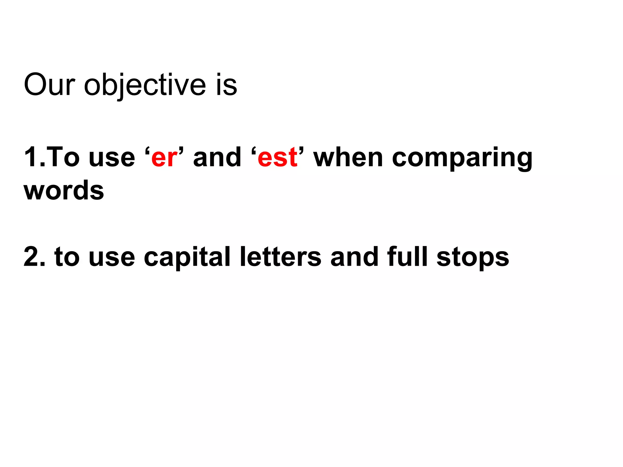 Our objective is 1.To use ‘ er ’ and ‘ est ’ when comparing words 2. to use capital letters and full stops