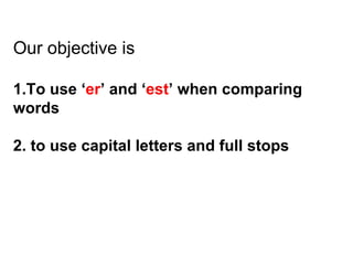 Our objective is  1.To use ‘ er ’ and ‘ est ’ when comparing words 2. to use capital letters and full stops  