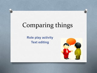 Comparing things
Role play activity
Text editing
 