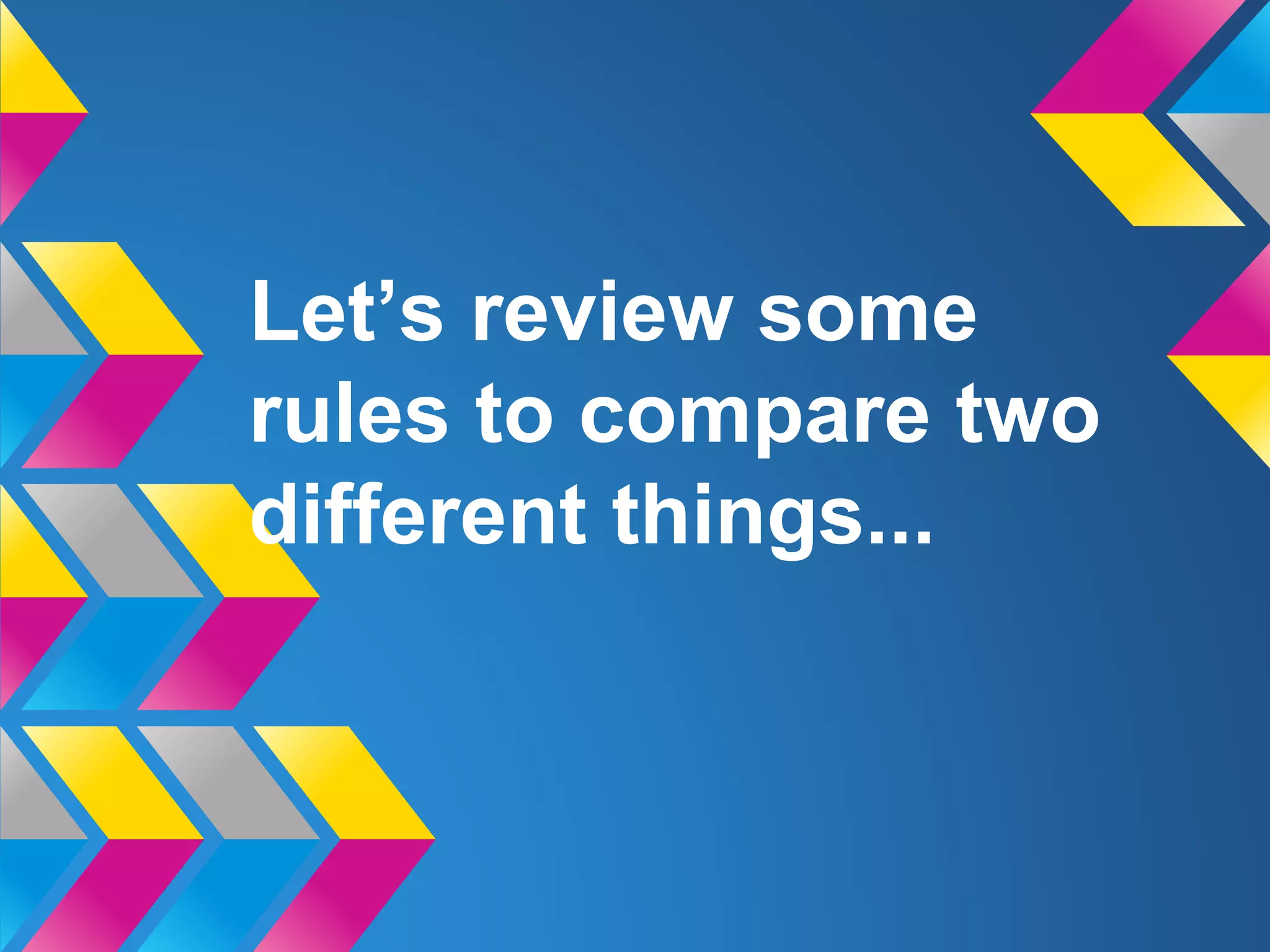 Let’s review some
rules to compare two
different things...