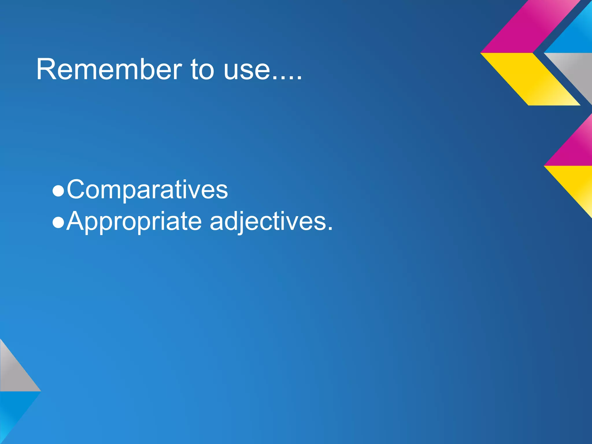 Remember to use....
●Comparatives
●Appropriate adjectives.