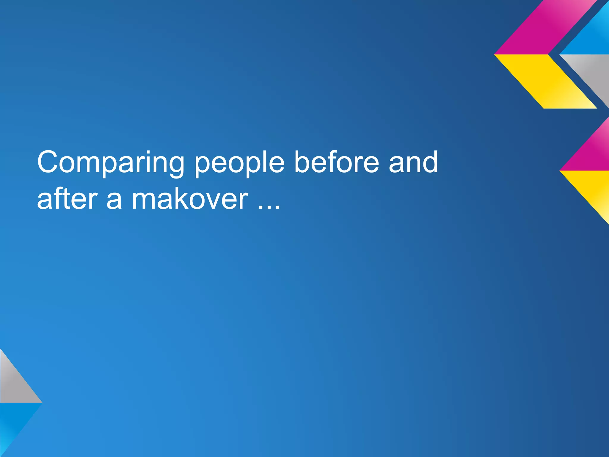 Comparing people before and
after a makover ...