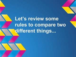 Let’s review some
rules to compare two
different things...
 