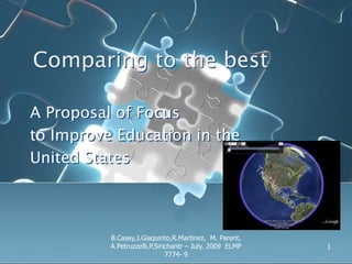 Comparing to the best A Proposal of Focus to Improve Education in the  United States 1 B.Casey,J.Giaquinto,R.Martinez,  M. Parent, A.Petruzzelli,P.Sirichantr – July, 2009  ELMP 7774- 9 