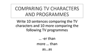 COMPARING TV CHARACTERS
AND PROGRAMMES
Write 10 sentences comparing the TV
characters and 10 more comparing the
following TV programmes
… -er than
more … than
as…as
 