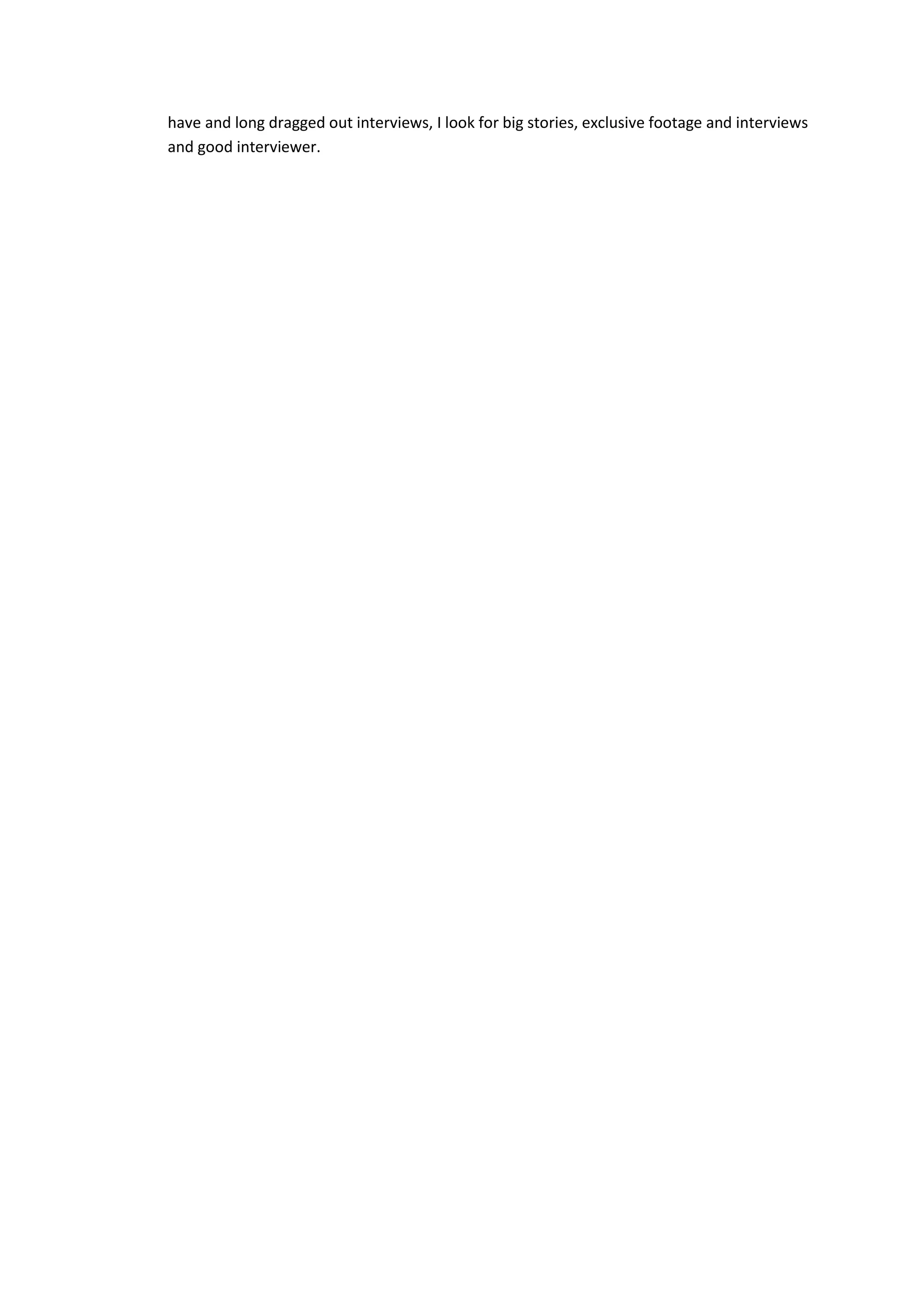 have and long dragged out interviews, I look for big stories, exclusive footage and interviews
and good interviewer.
 