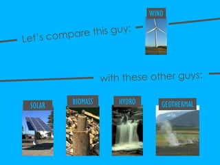 WIND<br />Let’s compare this guy:<br />with these other guys:<br />HYDRO<br />BIOMASS<br />GEOTHERMAL<br />SOLAR<br />