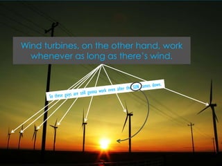 Wind turbines, on the other hand, work whenever as long as there’s wind.<br />So these guys are still gonna work even afte...