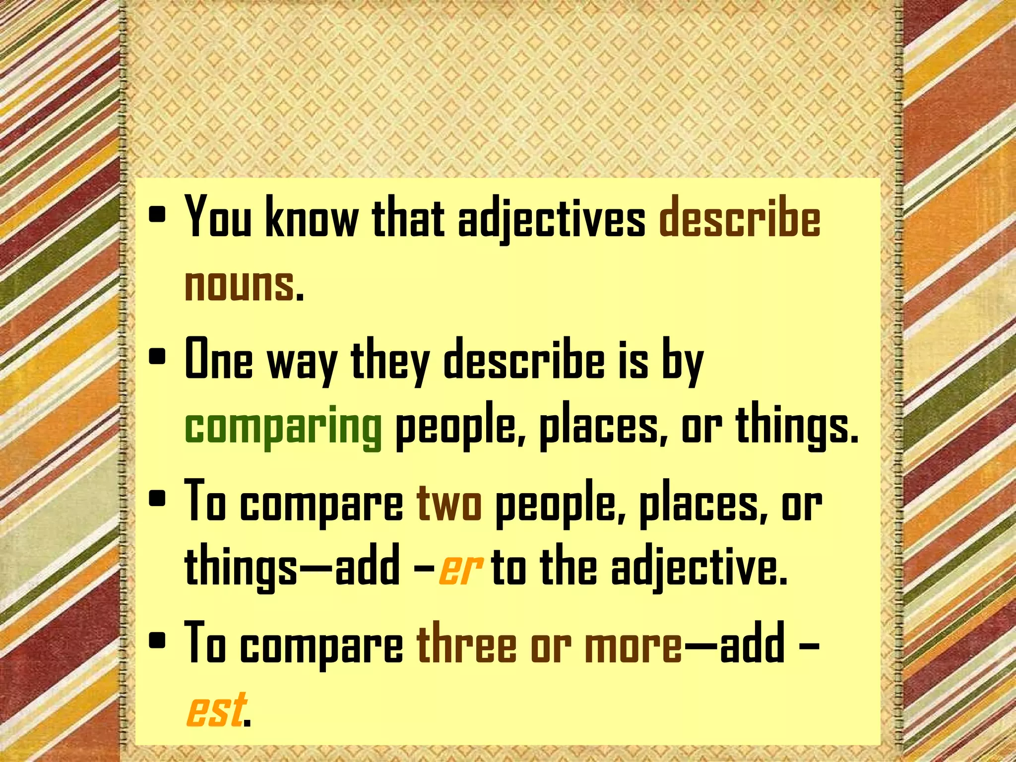 You know that adjectives  describe nouns . One way they describe is by  comparing  people, places, or things. To compare  two  people, places, or things—add – er  to the adjective. To compare  three or more —add – est . 