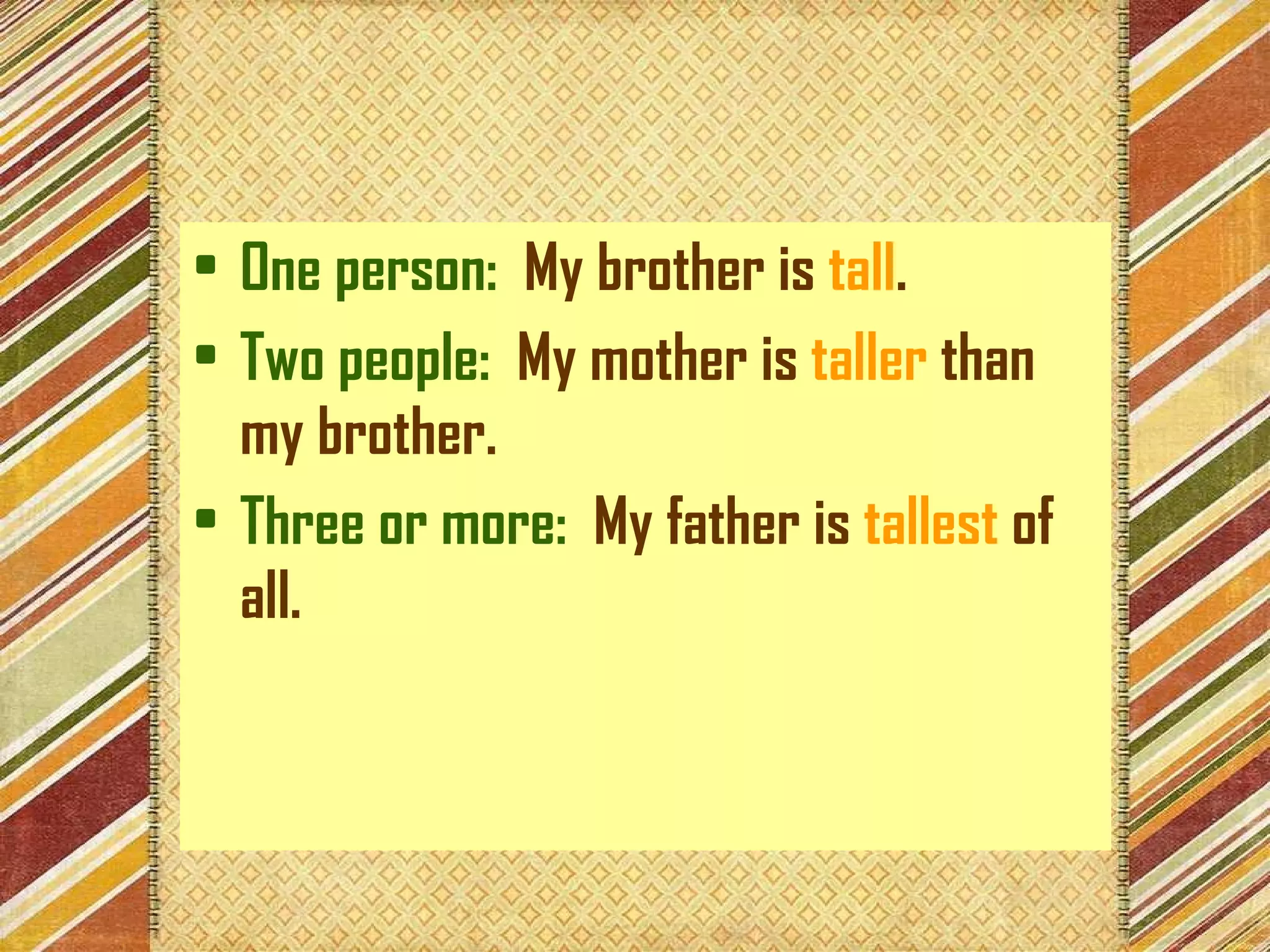One person:   My brother is  tall . Two people:   My mother is  taller  than my brother. Three or more:   My father is  tallest  of all. 