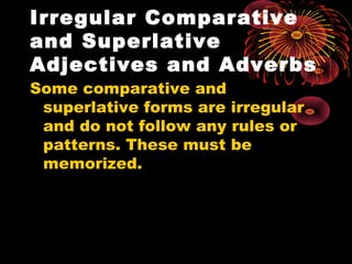Irregular Comparative
and Superlative
Adjectives and Adverbs
Some comparative and
superlative forms are irregular
and do not follow any rules or
patterns. These must be
memorized.
 