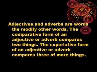 Adjectives and adverbs are words
the modify other words. The
comparative form of an
adjective or adverb compares
two things. The superlative form
of an adjective or adverb
compares three of more things.
 