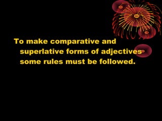 To make comparative and
superlative forms of adjectives
some rules must be followed.
 