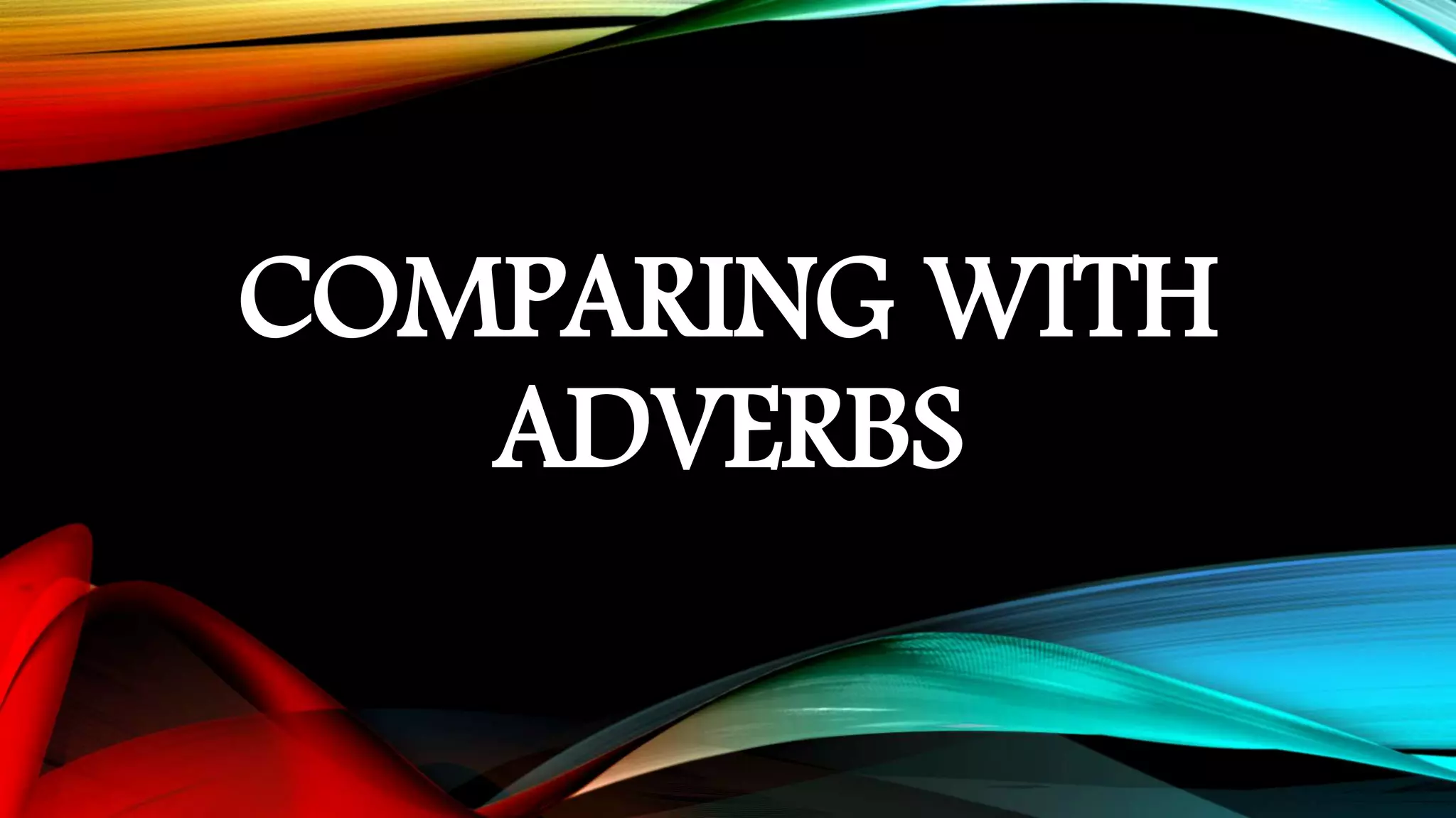 COMPARING WITH
ADVERBS
 