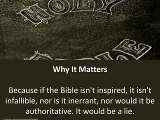 Why It Matters
Because if the Bible isn't inspired, it isn't
infallible, nor is it inerrant, nor would it be
authoritative...