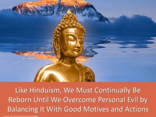 Like Hinduism, We Must Continually Be
Reborn Until We Overcome Personal Evil by
Balancing It With Good Motives and Actions...
