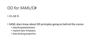 OO for XAML/C#
• It’s C# 
• XAML does know about OO principles going on behind the scenes
• DataTemplateSelectors
• Implicit Data Templates
• Data binding properties
 