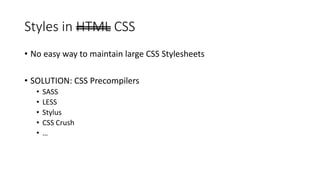 Styles in HTML CSS
• No easy way to maintain large CSS Stylesheets
• SOLUTION: CSS Precompilers
• SASS
• LESS
• Stylus
• CSS Crush
• …
 