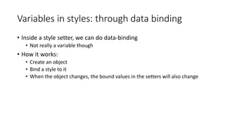 Variables in styles: through data binding
• Inside a style setter, we can do data-binding
• Not really a variable though
• How it works:
• Create an object
• Bind a style to it
• When the object changes, the bound values in the setters will also change
 