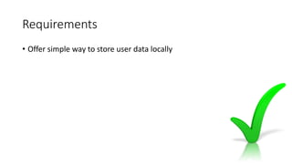 Requirements
• Offer simple way to store user data locally
 