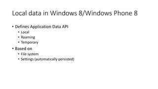 Local data in Windows 8/Windows Phone 8
• Defines Application Data API
• Local
• Roaming
• Temporary
• Based on
• File system
• Settings (automatically persisted)
 