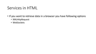 Services in HTML
• If you want to retrieve data in a browser you have following options
• XMLHttpRequest
• WebSockets
 