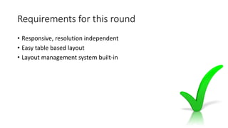 Requirements for this round
• Responsive, resolution independent
• Easy table based layout
• Layout management system built-in
 