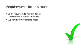 Requirements for this round
• Don’t require us to write code like
TextBox1.Text = Person1.FirstName;
• Support two-way binding mode
 