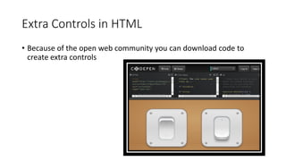 Extra Controls in HTML
• Because of the open web community you can download code to
create extra controls
 
