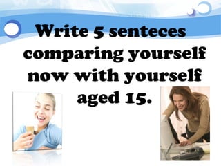 Write 5 senteces
comparing yourself
now with yourself
     aged 15.
 